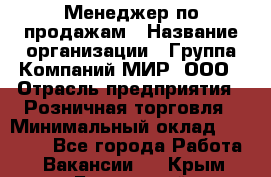 Менеджер по продажам › Название организации ­ Группа Компаний МИР, ООО › Отрасль предприятия ­ Розничная торговля › Минимальный оклад ­ 80 000 - Все города Работа » Вакансии   . Крым,Бахчисарай